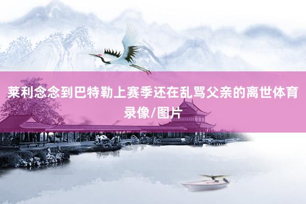 莱利念念到巴特勒上赛季还在乱骂父亲的离世体育录像/图片