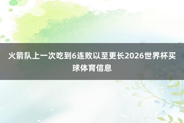 火箭队上一次吃到6连败以至更长2026世界杯买球体育信息
