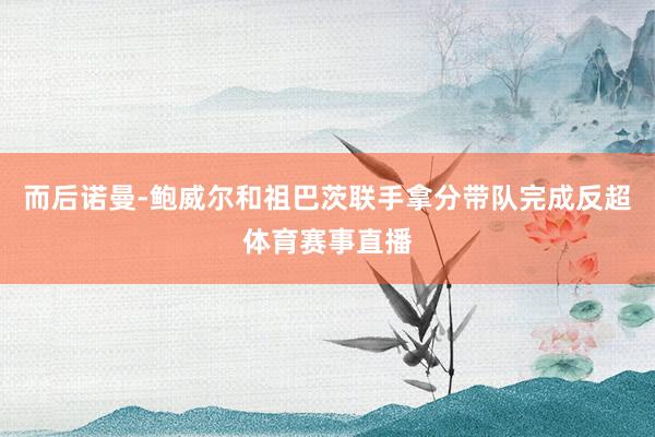 而后诺曼-鲍威尔和祖巴茨联手拿分带队完成反超体育赛事直播