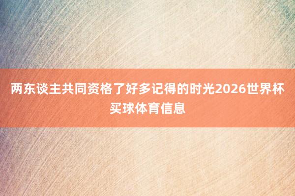 两东谈主共同资格了好多记得的时光2026世界杯买球体育信息