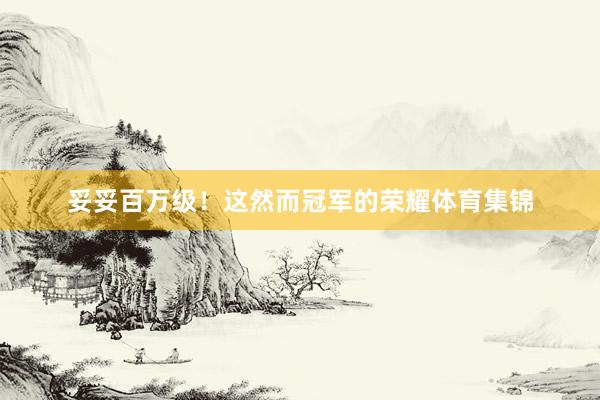 妥妥百万级！这然而冠军的荣耀体育集锦