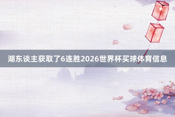 湖东谈主获取了6连胜2026世界杯买球体育信息