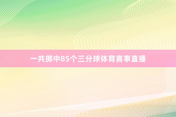 一共掷中85个三分球体育赛事直播