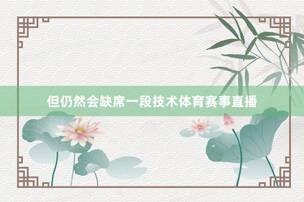 但仍然会缺席一段技术体育赛事直播