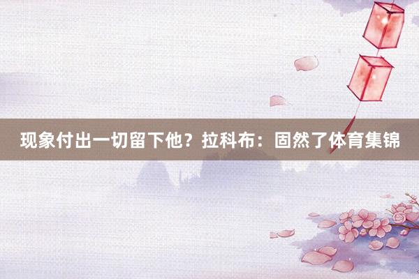 现象付出一切留下他？拉科布：固然了体育集锦