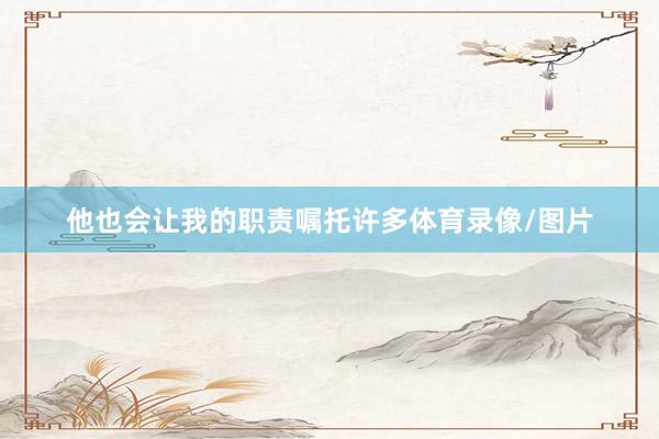 他也会让我的职责嘱托许多体育录像/图片