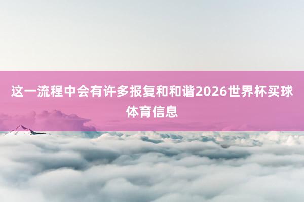 这一流程中会有许多报复和和谐2026世界杯买球体育信息