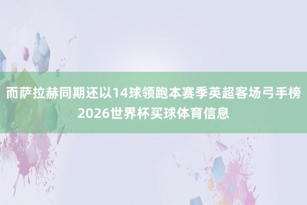 而萨拉赫同期还以14球领跑本赛季英超客场弓手榜2026世界杯买球体育信息