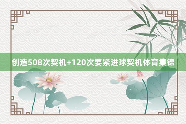创造508次契机+120次要紧进球契机体育集锦