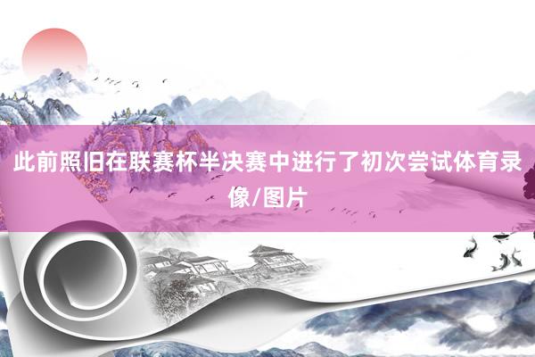 此前照旧在联赛杯半决赛中进行了初次尝试体育录像/图片