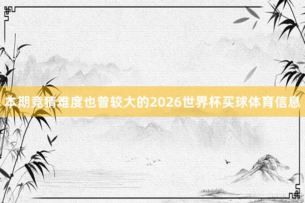 本期竞猜难度也曾较大的2026世界杯买球体育信息