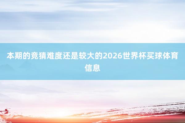 本期的竞猜难度还是较大的2026世界杯买球体育信息