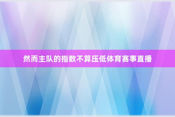 然而主队的指数不算压低体育赛事直播