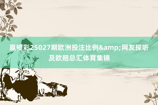 赢输彩25027期欧洲投注比例&网友探听及欧赔总汇体育集锦