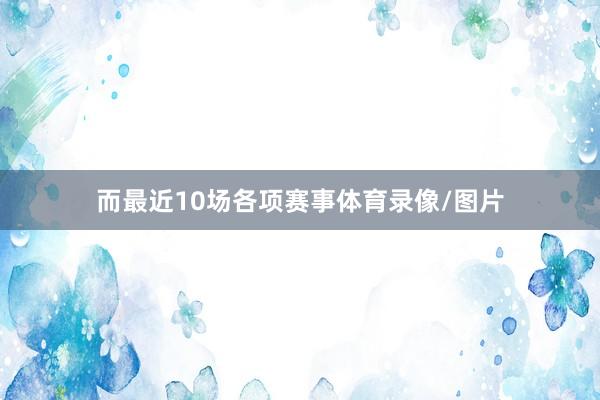 而最近10场各项赛事体育录像/图片