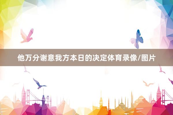 他万分谢意我方本日的决定体育录像/图片