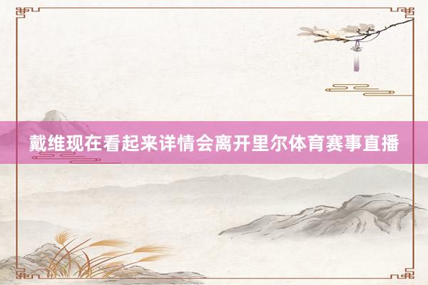 戴维现在看起来详情会离开里尔体育赛事直播