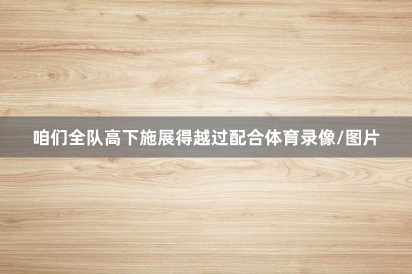 咱们全队高下施展得越过配合体育录像/图片