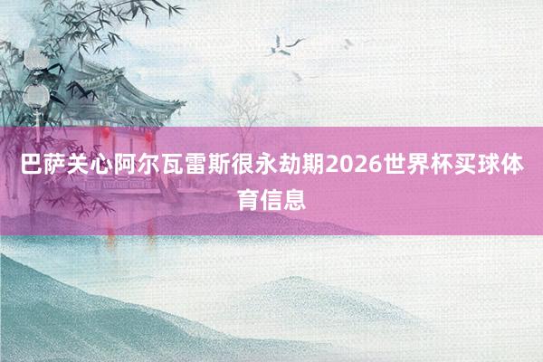 巴萨关心阿尔瓦雷斯很永劫期2026世界杯买球体育信息