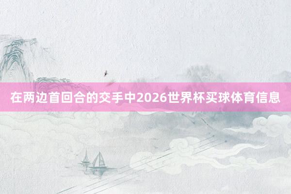 在两边首回合的交手中2026世界杯买球体育信息