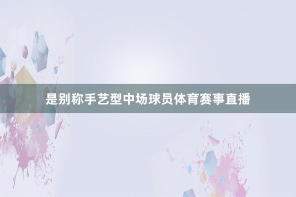 是别称手艺型中场球员体育赛事直播