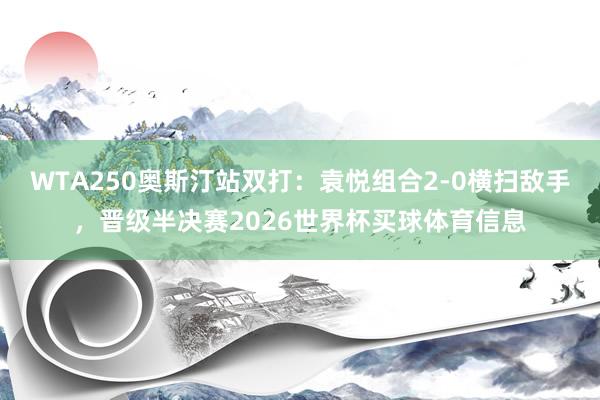 WTA250奥斯汀站双打：袁悦组合2-0横扫敌手，晋级半决赛2026世界杯买球体育信息