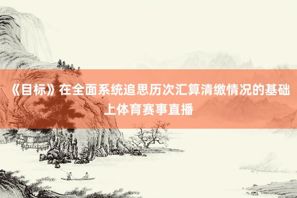 《目标》在全面系统追思历次汇算清缴情况的基础上体育赛事直播