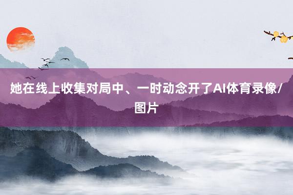 她在线上收集对局中、一时动念开了AI体育录像/图片
