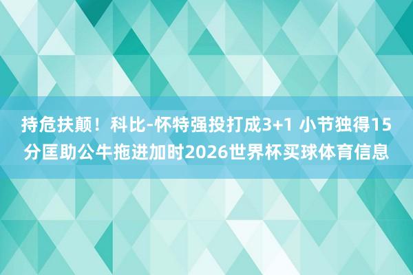 持危扶颠！科比-怀特强投打成3+1 小节独得15分匡助公牛拖进加时2026世界杯买球体育信息