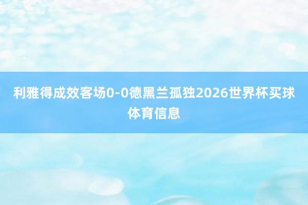 利雅得成效客场0-0德黑兰孤独2026世界杯买球体育信息