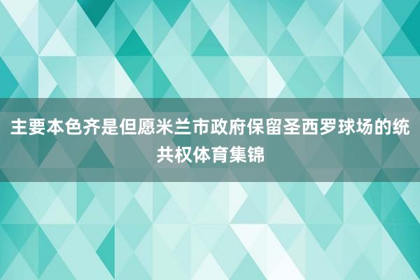 主要本色齐是但愿米兰市政府保留圣西罗球场的统共权体育集锦