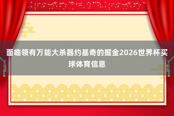 面临领有万能大杀器约基奇的掘金2026世界杯买球体育信息
