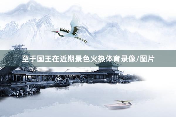 至于国王在近期景色火热体育录像/图片