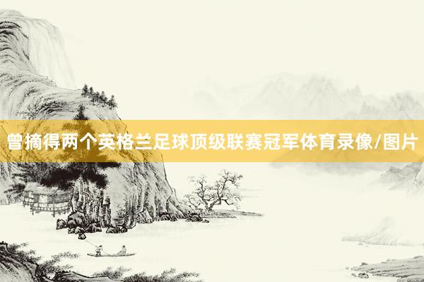 曾摘得两个英格兰足球顶级联赛冠军体育录像/图片