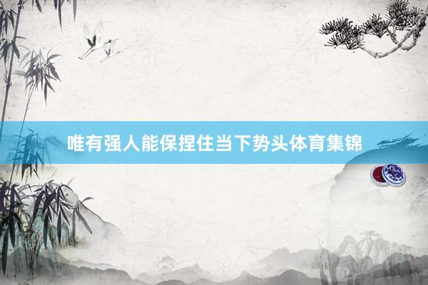 唯有强人能保捏住当下势头体育集锦