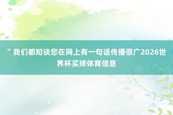 ”我们都知谈您在网上有一句话传播很广2026世界杯买球体育信息