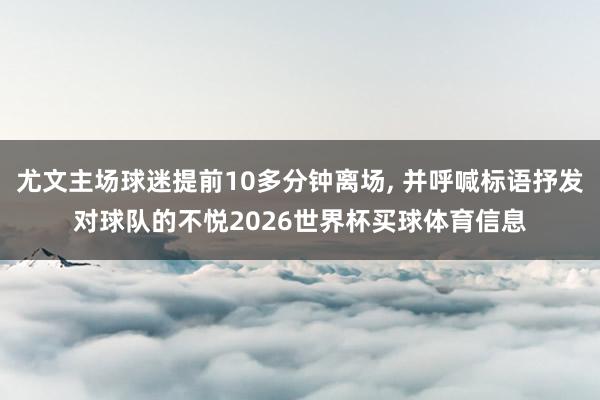 尤文主场球迷提前10多分钟离场, 并呼喊标语抒发对球队的不悦2026世界杯买球体育信息