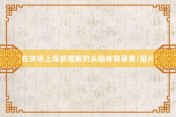 在球场上保抓理解的头脑体育录像/图片