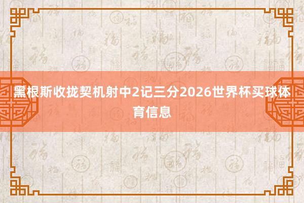 黑根斯收拢契机射中2记三分2026世界杯买球体育信息