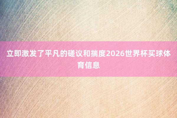 立即激发了平凡的磋议和揣度2026世界杯买球体育信息