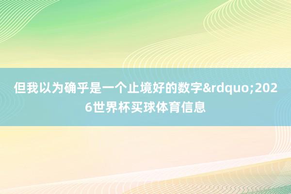 但我以为确乎是一个止境好的数字”2026世界杯买球体育信息