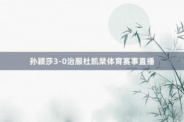 孙颖莎3-0治服杜凯琹体育赛事直播
