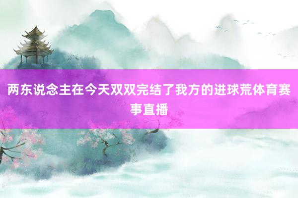 两东说念主在今天双双完结了我方的进球荒体育赛事直播