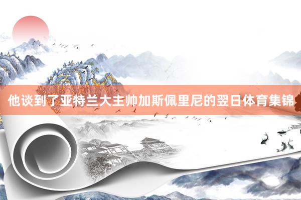 他谈到了亚特兰大主帅加斯佩里尼的翌日体育集锦