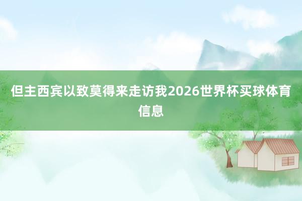 但主西宾以致莫得来走访我2026世界杯买球体育信息