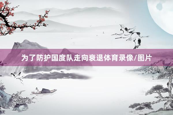 为了防护国度队走向衰退体育录像/图片
