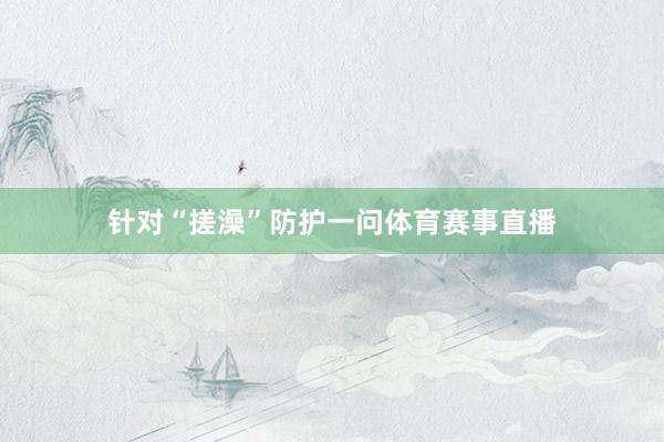 针对“搓澡”防护一问体育赛事直播