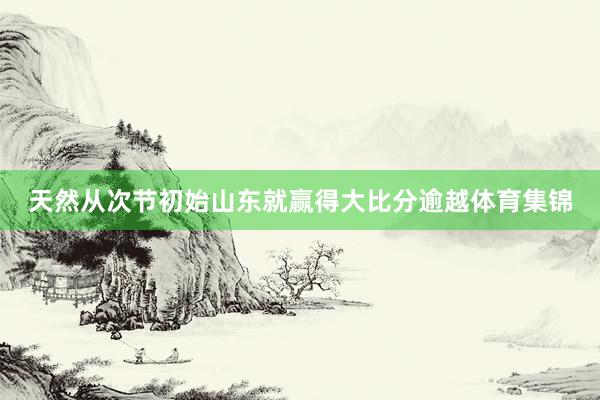 天然从次节初始山东就赢得大比分逾越体育集锦
