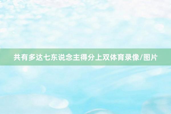 共有多达七东说念主得分上双体育录像/图片