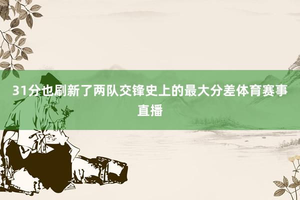 31分也刷新了两队交锋史上的最大分差体育赛事直播